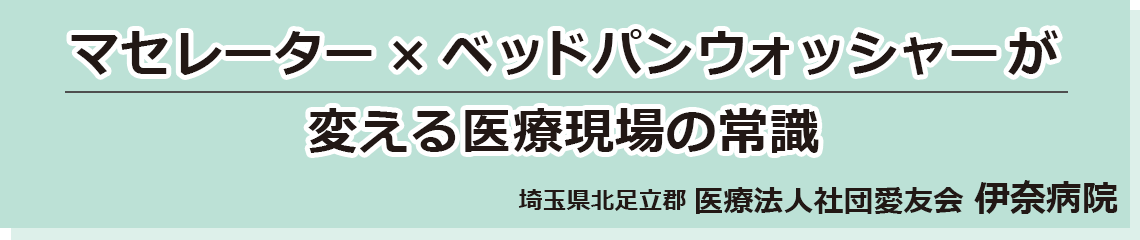 マセレーター&times;ベッドパンウォッシャーが変える医療現場の常識　埼玉県北足立郡 医療法人社団愛友会 伊奈病院